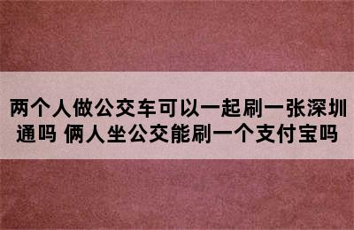 两个人做公交车可以一起刷一张深圳通吗 俩人坐公交能刷一个支付宝吗